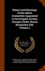 Report and Hearings of the Select Committee Appointed to Investigate Certain Charges Under House Resolution 543, Volume 1 - United States. Congress. House. Select C