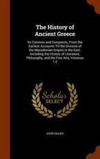 The History of Ancient Greece: Its Colonies and Conquests; From the Earliest Accounts Till the Division of the Macedonian Empire in the East. Including the History of Literature, Philosophy, and the Fine Arts, Volumes 1-2 - Gillies, John
