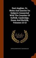 East Anglian, Or, Notes And Queries On Subjects Connected With The Counties Of Suffolk, Cambridge, Essex And Norfolk, Volumes 12-13 - Suffolk Institute of Archaeology