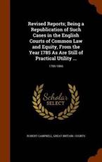 Revised Reports; Being a Republication of Such Cases in the English Courts of Common Law and Equity, from the Year 1785 as Are Still of Practical Utility ... - Robert Campbell