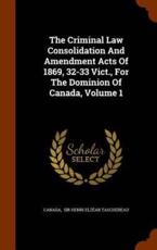 The Criminal Law Consolidation and Amendment Acts of 1869, 32-33 Vict., for the Dominion of Canada, Volume 1 - Canada (creator)