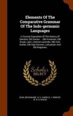 Elements Of The Comparative Grammar Of The Indo-germanic Languages: A Concise Exposition Of The History Of Sanskrit, Old Iranian ... Old Armenian, Old Greek, Latin, Umbrian-samnitic, Old Irish, Gothic, Old High German, Lithuanian And Old Bulgarian, - Brugmann, Karl