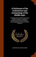 A Dictionary of the Architecture and Archaeology of the Middle Ages: Including Words Used by Ancient and Modern Authors in Treating of Architectural and Other Antiquities ... Also, Biographical Notices of Ancient Architects - Britton, John