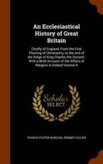 An Ecclesiastical History of Great Britain: Chiefly of England, From the First Planting of Christianity, to the end of the Reign of King Charles the Second : With a Brief Account of the Affairs of Religion in Ireland Volume 9 - Barham, Francis Foster
