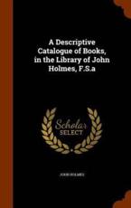 A Descriptive Catalogue of Books, in the Library of John Holmes, F.S.a - Senior Research Fellow John Holmes