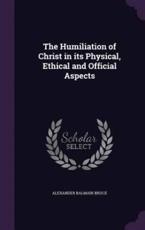 The Humiliation of Christ in Its Physical, Ethical and Official Aspects - Alexander Balmain Bruce (author)