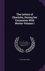 The Letters of Charlotte, During Her Connexion With Werter Volume 1 - T 1742-1802 Cadell