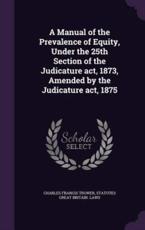 A Manual of the Prevalence of Equity, Under the 25th Section of the Judicature ACT, 1873, Amended by the Judicature ACT, 1875 - Charles Francis Trower (author)