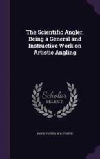 The Scientific Angler, Being a General and Instructive Work on Artistic Angling - David Foster (author)