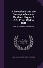 A Selection from the Correspondence of Abraham Hayward, Q.C., from 1834 to 1884 - A 1801-1884 Hayward (author)