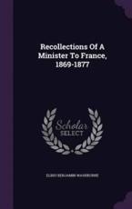 Recollections of a Minister to France, 1869-1877 - Elihu Benjamin Washburne (author)