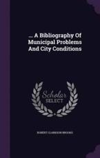 ... a Bibliography of Municipal Problems and City Conditions - Robert Clarkson Brooks (author)