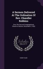 A Sermon Delivered at the Ordination of REV. Chandler Robbins - Henry Ware (author)