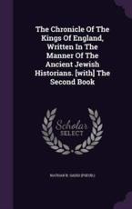 The Chronicle of the Kings of England, Written in the Manner of the Ancient Jewish Historians. [With] the Second Book - Nathan B Saddi (Pseud ) (creator)