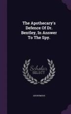 The Apothecary's Defence Of Dr. Bentley, In Answer To The Spy. - Anonymous