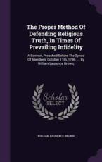 The Proper Method Of Defending Religious Truth, In Times Of Prevailing Infidelity - William Laurence Brown
