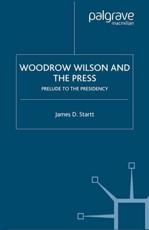 Woodrow Wilson and the Press : Prelude to the Presidency - Startt, J.