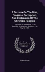 A Sermon on the Rise, Progress, Corruption, and Declension of the Christian Religion - Samuel Bourn (author)