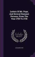 Letters Of Mr. Pope, And Several Eminent Persons, From The Year 1705 To 1735 - Alexander Pope
