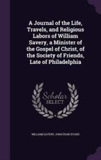 A Journal of the Life, Travels, and Religious Labors of William Savery, a Minister of the Gospel of Christ, of the Society of Friends, Late of Philadelphia - William Savery, Jonathan Evans