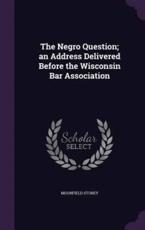 The Negro Question; an Address Delivered Before the Wisconsin Bar Association - Moorfield Storey