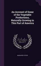 An Account of Some of the Vegetable Productions, Naturally Growing in This Part of America - Manasseh Cutler (author)
