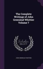 The Complete Writings of John Greenleaf Whittier Volume 7 - John Greenleaf Whittier (author)