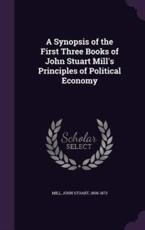 A Synopsis of the First Three Books of John Stuart Mill's Principles of Political Economy - John Stuart 1806-1873 Mill (creator)