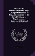 Pleas for the Establishment of a Royal College of Medicine, by the Amalgamation of the Royal Colleges of Physicians and Surgeons of England - William Hickman (author)