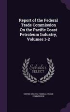 Report of the Federal Trade Commission On the Pacific Coast Petroleum Industry, Volumes 1-2 - United States Federal Trade Commission (creator)