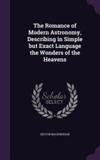 The Romance of Modern Astronomy, Describing in Simple But Exact Language the Wonders of the Heavens - Hector MacPherson (author)