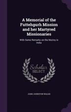 A Memorial of the Futtehgurh Mission and Her Martyred Missionaries - John Johnston Walsh (author)