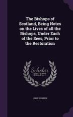 The Bishops of Scotland, Being Notes on the Lives of All the Bishops, Under Each of the Sees, Prior to the Restoration - Bishop of Edinburgh John Dowden (author)