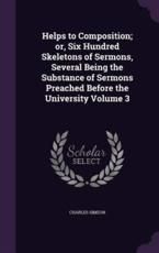 Helps to Composition; Or, Six Hundred Skeletons of Sermons, Several Being the Substance of Sermons Preached Before the University Volume 3 - Charles Simeon (author)