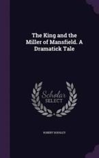The King and the Miller of Mansfield. a Dramatick Tale - Robert Dodsley (author)