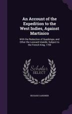 An Account of the Expedition to the West Indies, Against Martinico: With the Reduction of Guadelupe, and Other the Leeward Islands