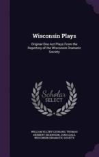 Wisconsin Plays - William Ellery Leonard, Thomas Herbert Dickinson, Zona Gale