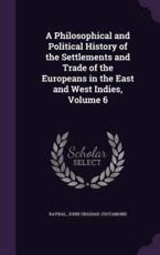 A Philosophical and Political History of the Settlements and Trade of the Europeans in the East and West Indies, Volume 6 - Raynal, John Obadiah Justamond