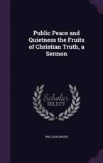 Public Peace and Quietness the Fruits of Christian Truth, a Sermon - William Ainger
