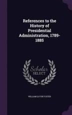 References to the History of Presidential Administration, 1789-1885 - William Eaton Foster (author)