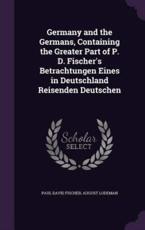 Germany and the Germans, Containing the Greater Part of P. D. Fischer's Betrachtungen Eines in Deutschland Reisenden Deutschen - Paul David Fischer, August Lodeman