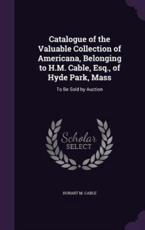 Catalogue of the Valuable Collection of Americana, Belonging to H.M. Cable, Esq., of Hyde Park, Mass - Hobart M Cable (author)