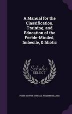 A Manual for the Classification, Training, and Education of the Feeble-Minded, Imbecile, & Idiotic - Peter Martin Duncan (author)