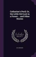 Catharine's Peril; Or, the Little Girl Lost in a Forest ... and Other Stories - M E Bewsher