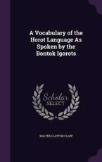 A Vocabulary of the Iforot Language as Spoken by the Bontok Igorots - Walter Clayton Clapp (author)