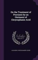 On the Treatment of Psoriasis by an Ointment of Chrysophanic Acid - Alexander John Balmanno Squire