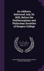 An Address, Delivered July 20, 1830, Before the Peithessophian and Philoclean Societies of Rutgers College - William Wirt (author)