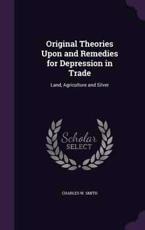 Original Theories Upon and Remedies for Depression in Trade - Charles W Smith