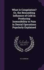 What Is Congelation? Or, the Benumbing Influence of Cold in Producing Insensibility to Pain in Dental Operations Popularly Explained - R E Harrison