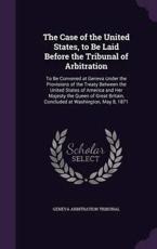 The Case of the United States, to Be Laid Before the Tribunal of Arbitration - Geneva Arbitration Tribunal (author)